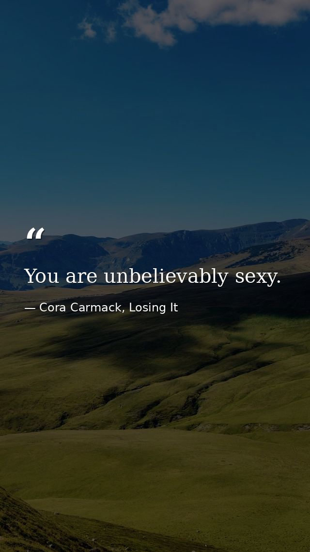 You are unbelievably sexy. — Cora Carmack, Losing It