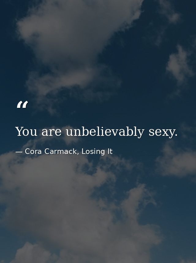 You are unbelievably sexy. — Cora Carmack, Losing It