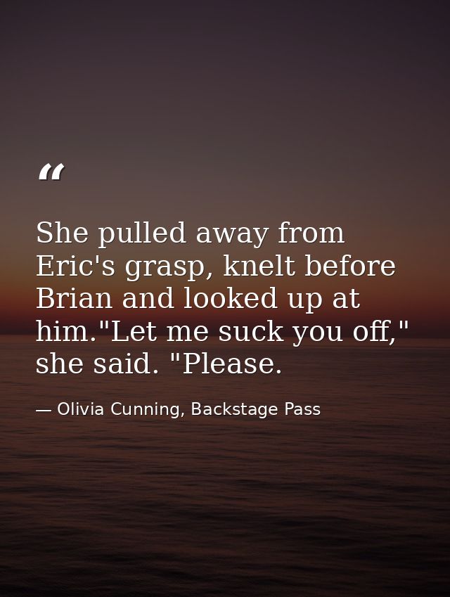 She pulled away from Eric's grasp, knelt before Brian and looked up at him."Let me suck you off," she said. "Please. — Olivia Cunning, Backstage Pass