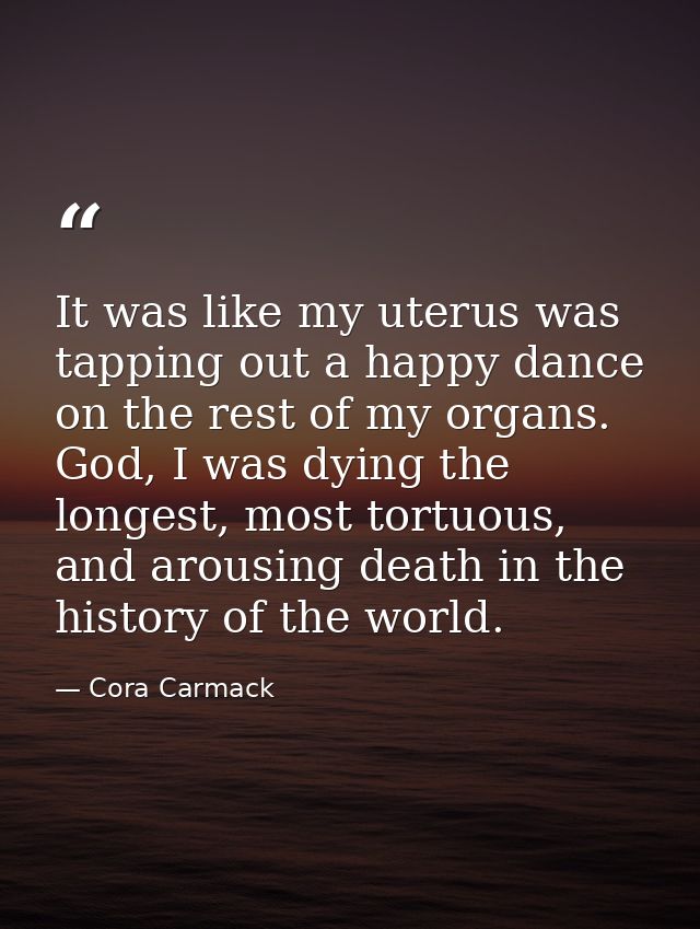 It was like my uterus was tapping out a happy dance on the rest of my organs. God, I was dying the longest, most tortuou — Cora Carmack