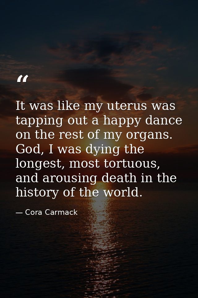 It was like my uterus was tapping out a happy dance on the rest of my organs. God, I was dying the longest, most tortuou — Cora Carmack