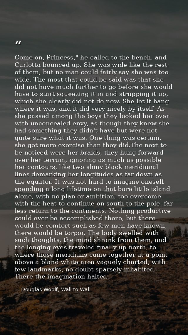 Come on, Princess," he called to the bench, and Carlotta bounced up. She was wide like the rest of them, but no man coul — Douglas Woolf, Wall to Wall
