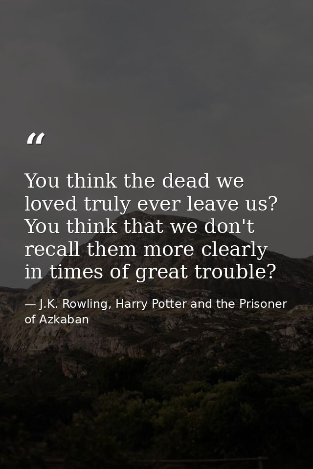 You think the dead we loved truly ever leave us? You think that we don't recall them more clearly in times of great trou — J.K. Rowling, Harry Potter and the Prisoner of Azkaban