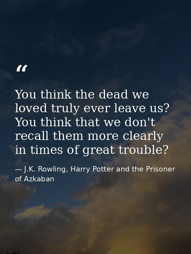 You think the dead we loved truly ever leave us? You think that we don't recall them more clearly in times of great trou — J.K. Rowling, Harry Potter and the Prisoner of Azkaban