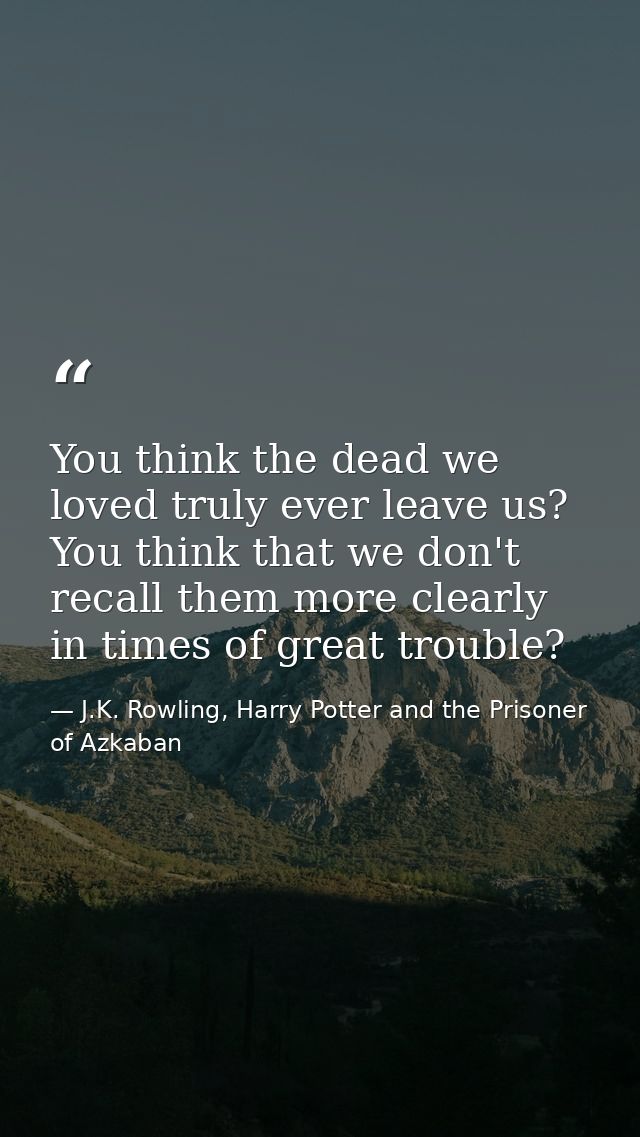 You think the dead we loved truly ever leave us? You think that we don't recall them more clearly in times of great trou — J.K. Rowling, Harry Potter and the Prisoner of Azkaban