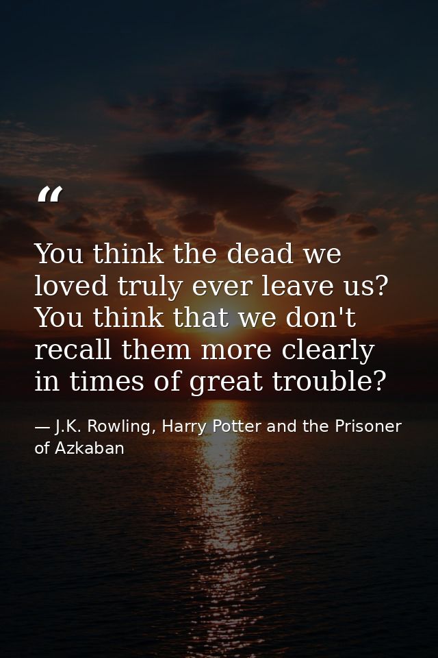 You think the dead we loved truly ever leave us? You think that we don't recall them more clearly in times of great trou — J.K. Rowling, Harry Potter and the Prisoner of Azkaban