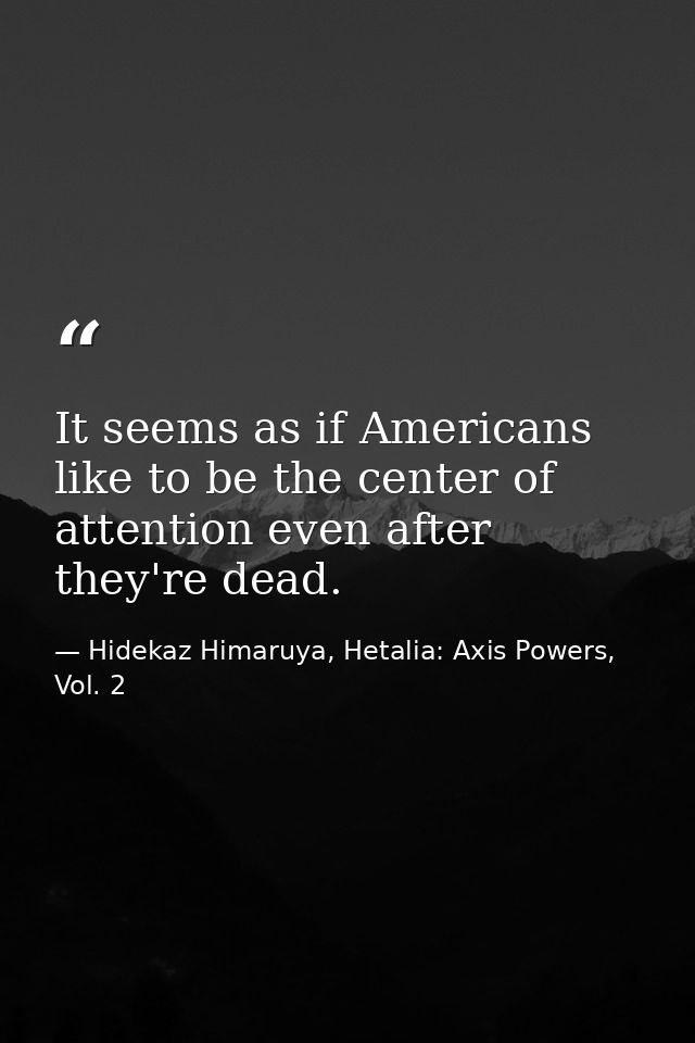 It seems as if Americans like to be the center of attention even after they're dead. — Hidekaz Himaruya, Hetalia: Axis Powers, Vol. 2