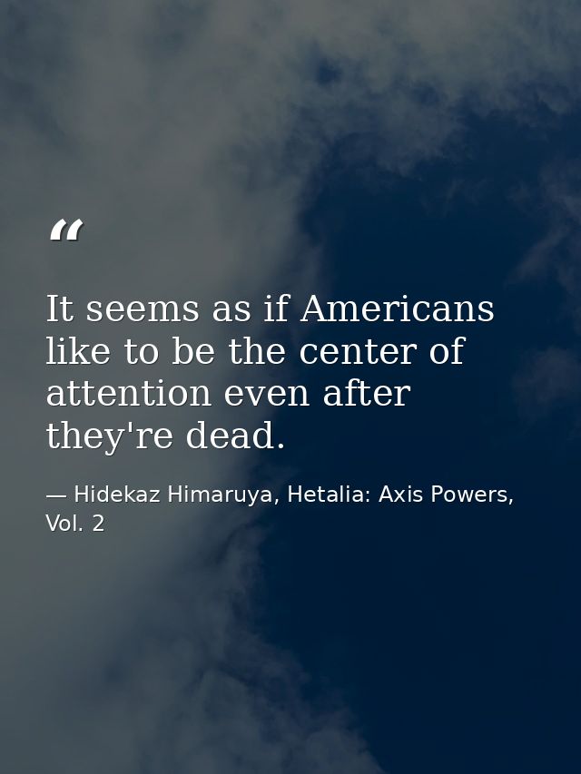 It seems as if Americans like to be the center of attention even after they're dead. — Hidekaz Himaruya, Hetalia: Axis Powers, Vol. 2