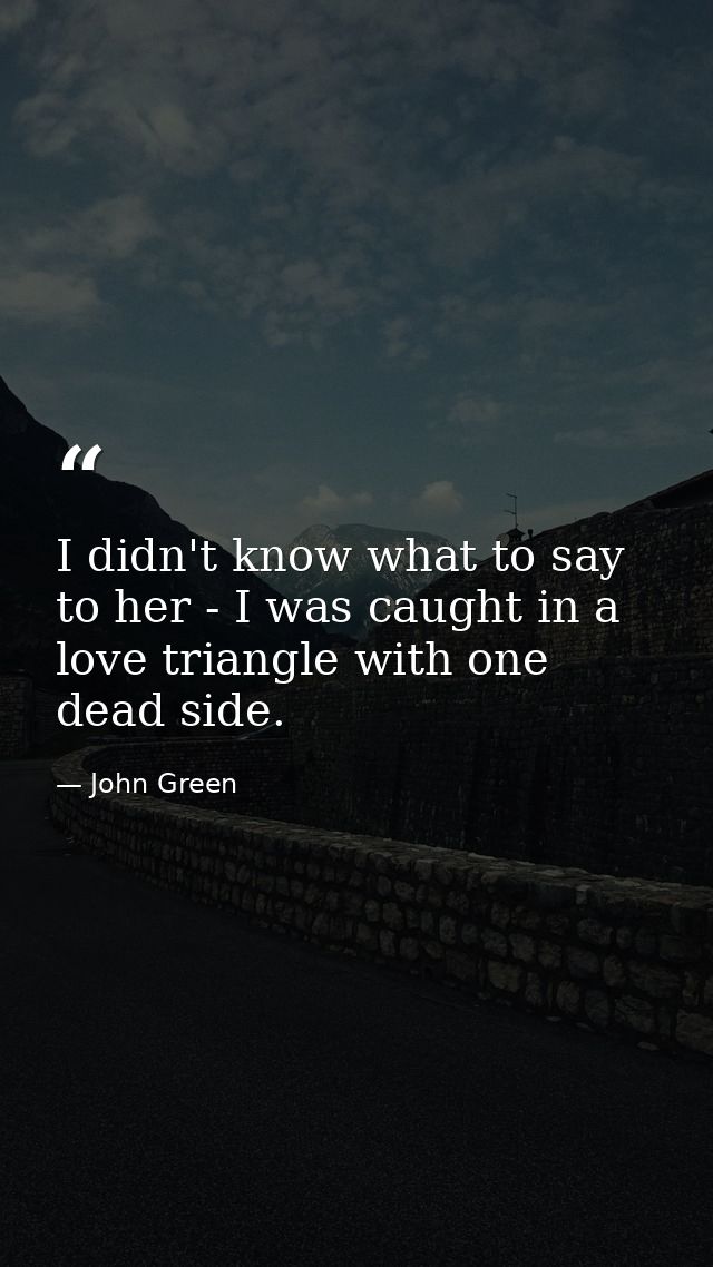 I didn't know what to say to her - I was caught in a love triangle with one dead side. — John Green