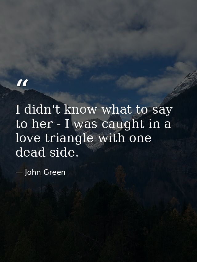 I didn't know what to say to her - I was caught in a love triangle with one dead side. — John Green