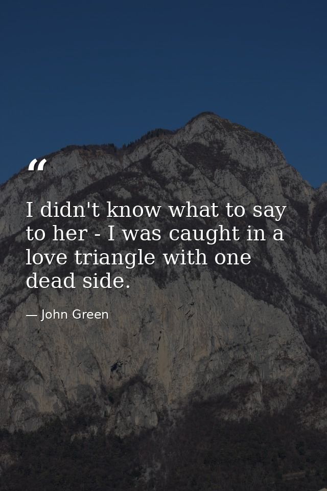 I didn't know what to say to her - I was caught in a love triangle with one dead side. — John Green