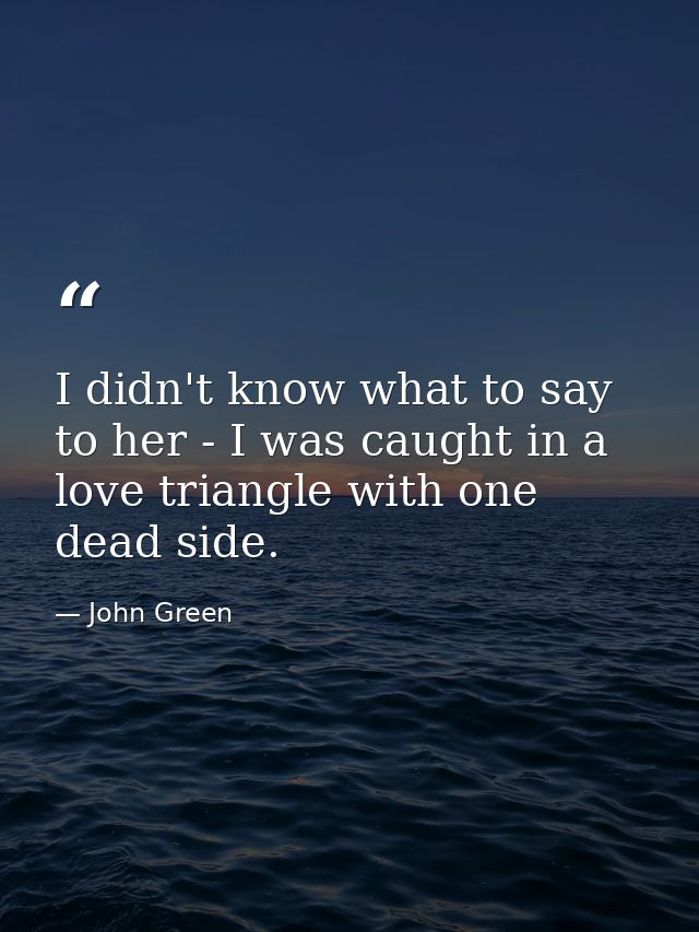 I didn't know what to say to her - I was caught in a love triangle with one dead side. — John Green