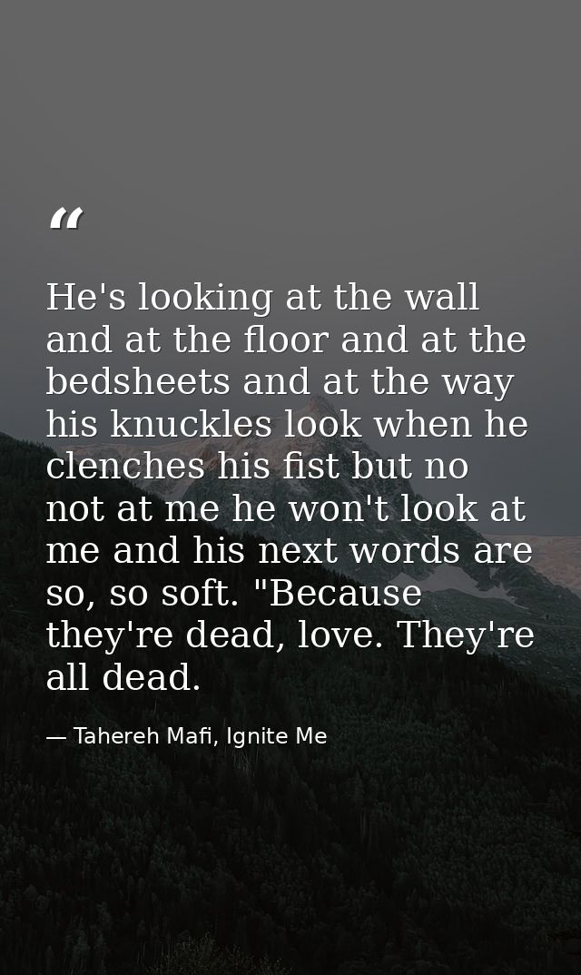 He's looking at the wall and at the floor and at the bedsheets and at the way his knuckles look when he clenches his fis — Tahereh Mafi, Ignite Me