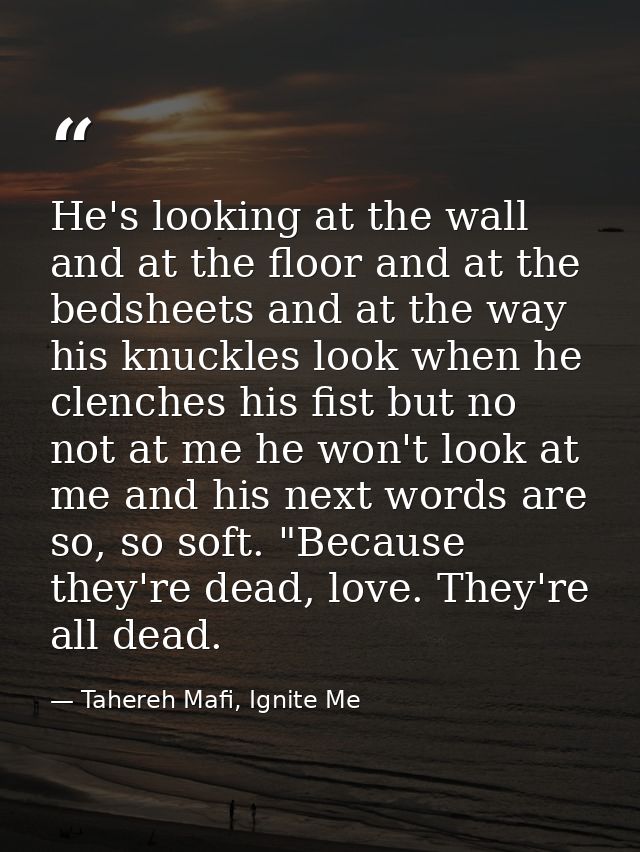 He's looking at the wall and at the floor and at the bedsheets and at the way his knuckles look when he clenches his fis — Tahereh Mafi, Ignite Me