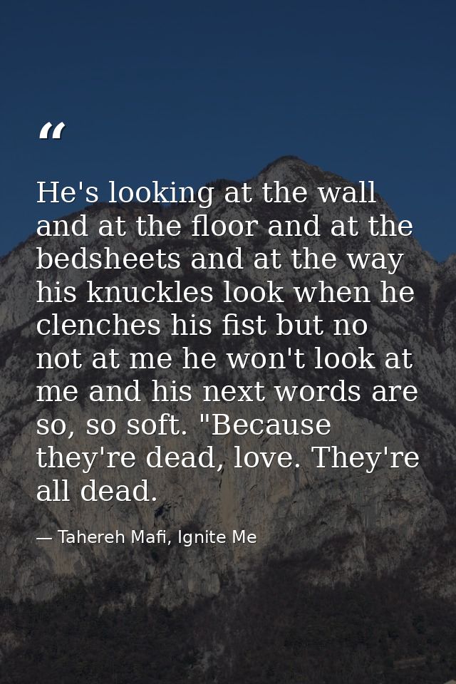 He's looking at the wall and at the floor and at the bedsheets and at the way his knuckles look when he clenches his fis — Tahereh Mafi, Ignite Me
