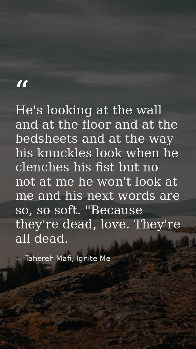 He's looking at the wall and at the floor and at the bedsheets and at the way his knuckles look when he clenches his fis — Tahereh Mafi, Ignite Me