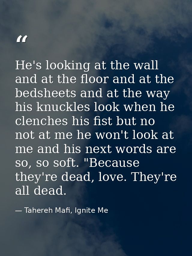 He's looking at the wall and at the floor and at the bedsheets and at the way his knuckles look when he clenches his fis — Tahereh Mafi, Ignite Me