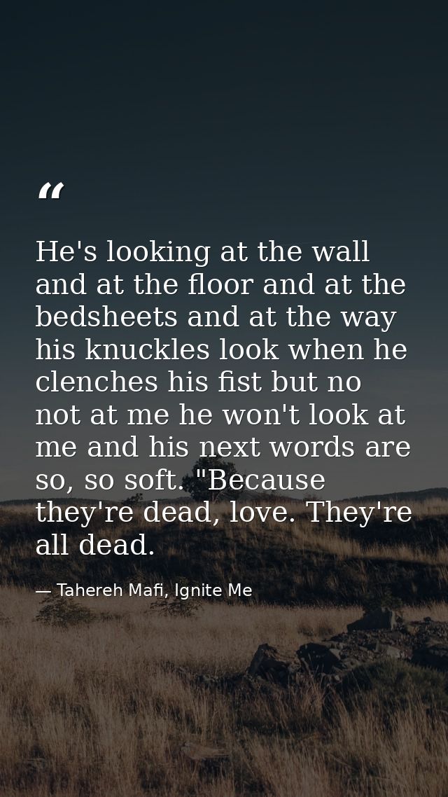 He's looking at the wall and at the floor and at the bedsheets and at the way his knuckles look when he clenches his fis — Tahereh Mafi, Ignite Me