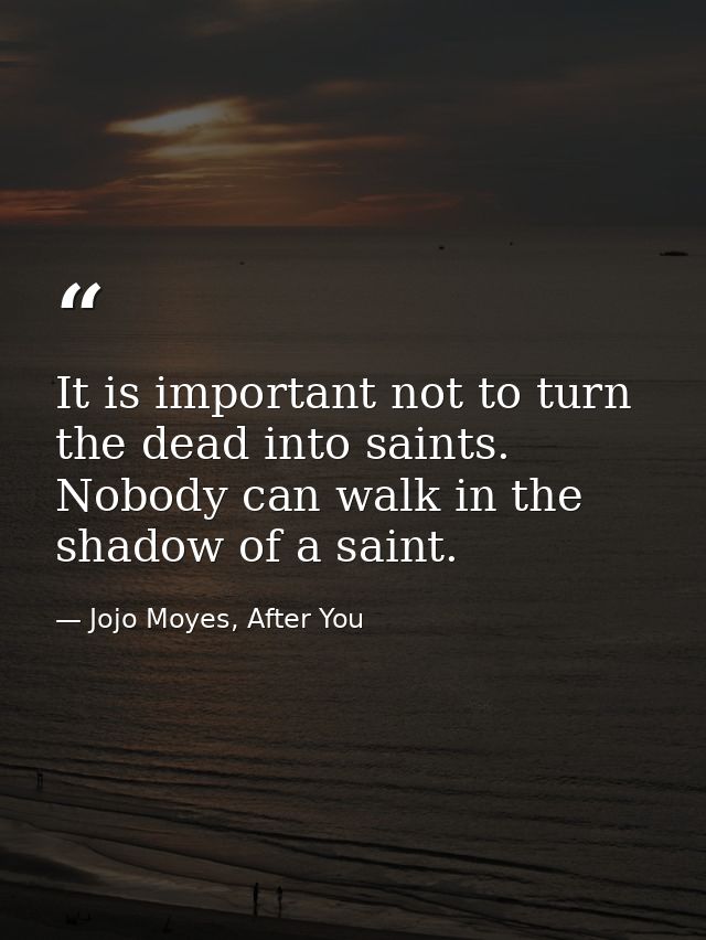 It is important not to turn the dead into saints. Nobody can walk in the shadow of a saint. — Jojo Moyes, After You