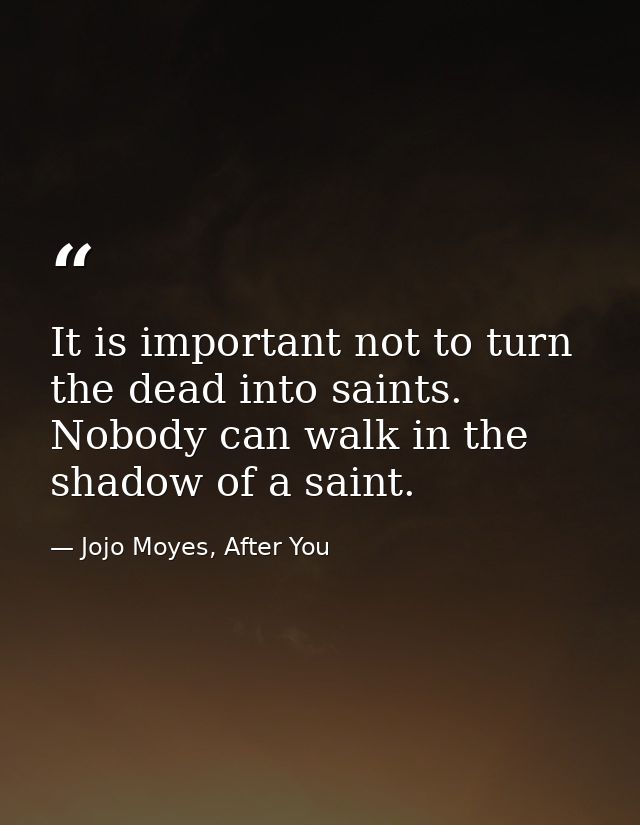 It is important not to turn the dead into saints. Nobody can walk in the shadow of a saint. — Jojo Moyes, After You