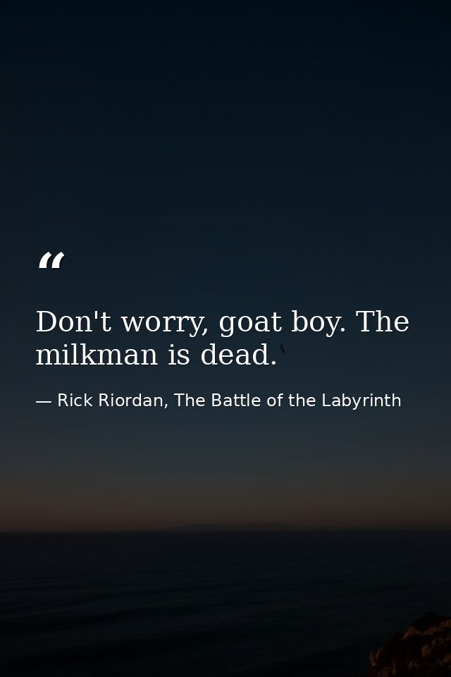 Don't worry, goat boy. The milkman is dead. — Rick Riordan, The Battle of the Labyrinth