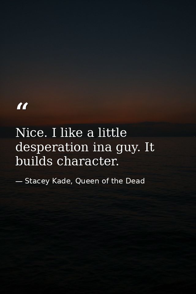 Nice. I like a little desperation ina guy. It builds character. — Stacey Kade, Queen of the Dead