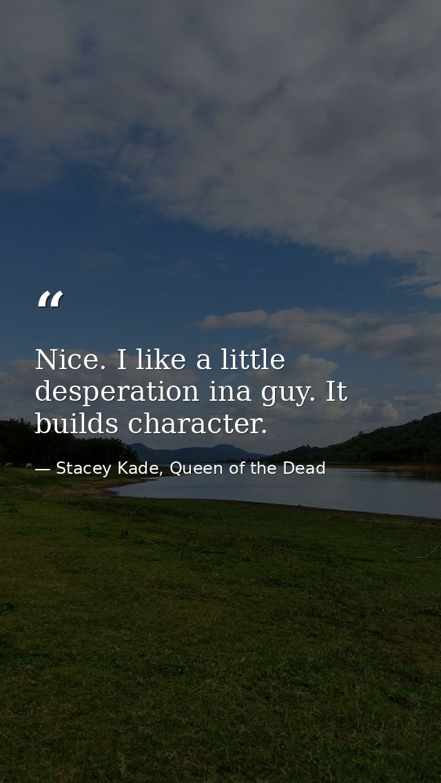 Nice. I like a little desperation ina guy. It builds character. — Stacey Kade, Queen of the Dead