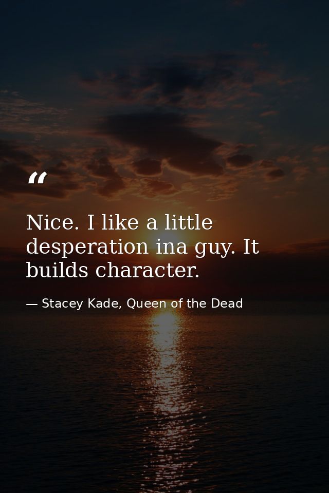 Nice. I like a little desperation ina guy. It builds character. — Stacey Kade, Queen of the Dead
