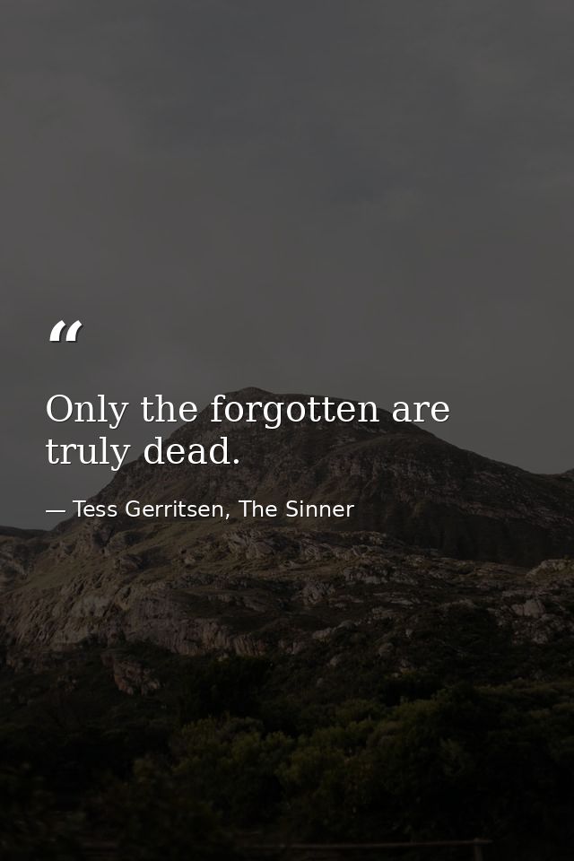 Only the forgotten are truly dead. — Tess Gerritsen, The Sinner