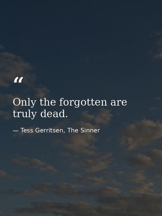 Only the forgotten are truly dead. — Tess Gerritsen, The Sinner