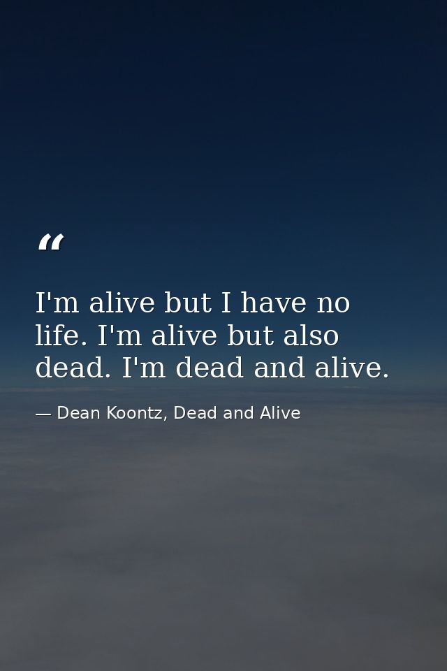 I'm alive but I have no life. I'm alive but also dead. I'm dead and alive. — Dean Koontz, Dead and Alive