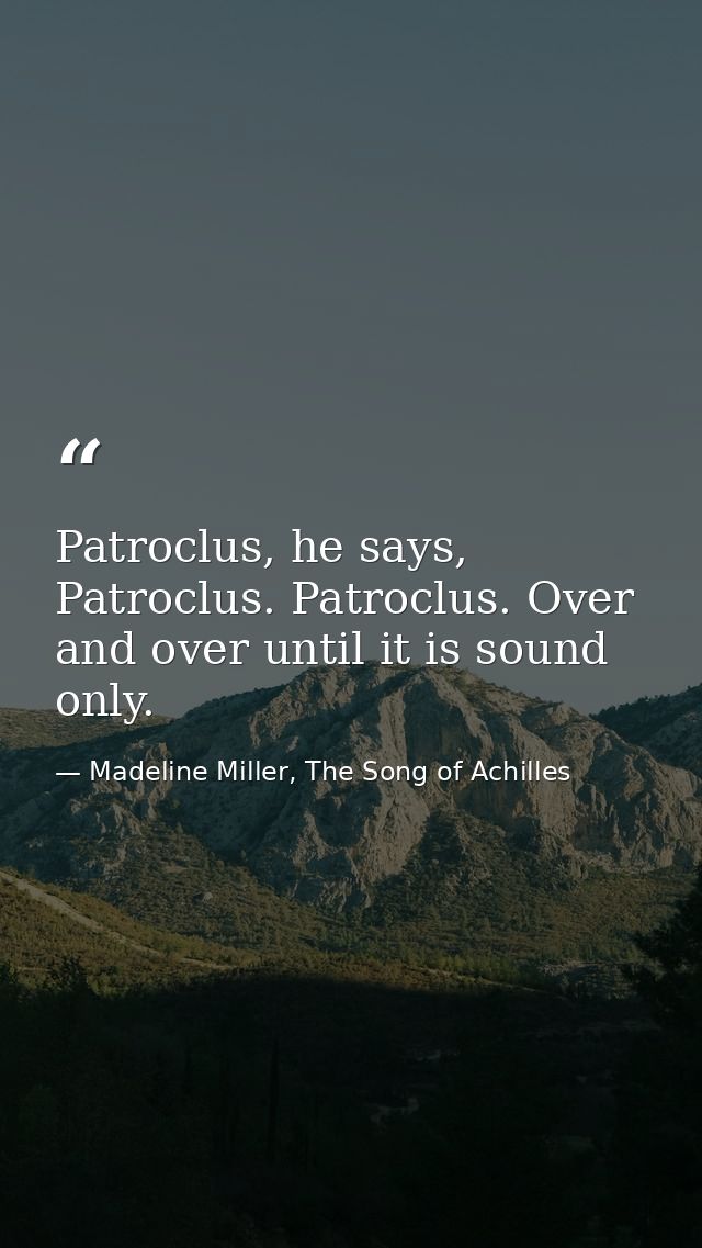 Patroclus, he says, Patroclus. Patroclus. Over and over until it is sound only. — Madeline Miller, The Song of Achilles