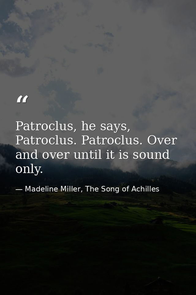 Patroclus, he says, Patroclus. Patroclus. Over and over until it is sound only. — Madeline Miller, The Song of Achilles