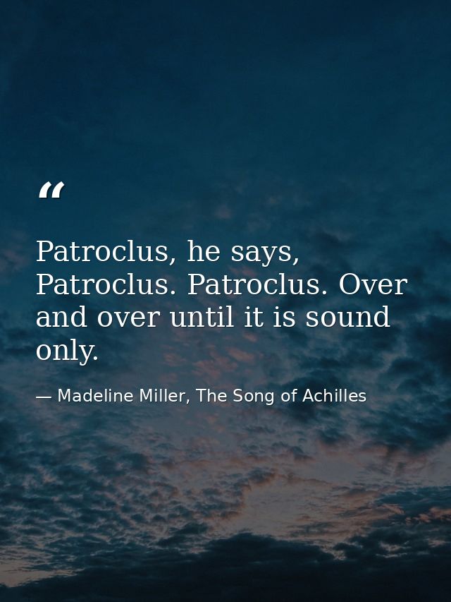 Patroclus, he says, Patroclus. Patroclus. Over and over until it is sound only. — Madeline Miller, The Song of Achilles