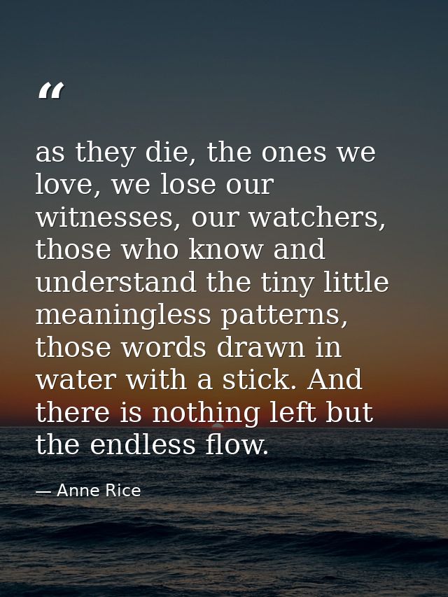 as they die, the ones we love, we lose our witnesses, our watchers, those who know and understand the tiny little meanin — Anne Rice