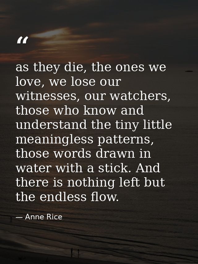 as they die, the ones we love, we lose our witnesses, our watchers, those who know and understand the tiny little meanin — Anne Rice