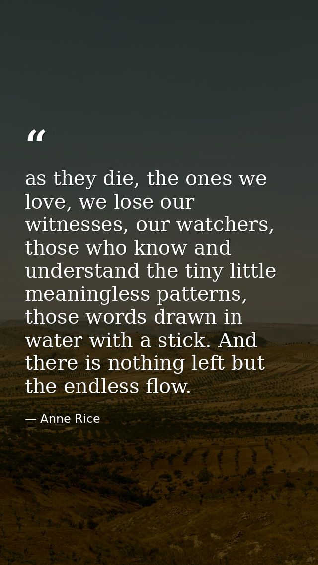 as they die, the ones we love, we lose our witnesses, our watchers, those who know and understand the tiny little meanin — Anne Rice