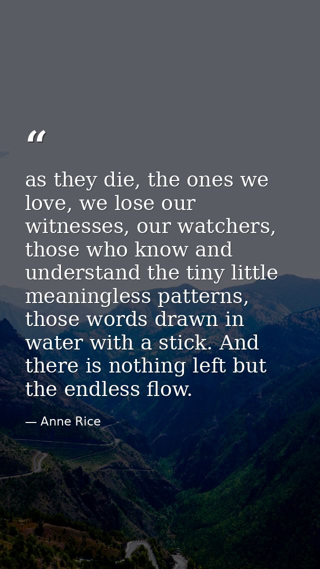 as they die, the ones we love, we lose our witnesses, our watchers, those who know and understand the tiny little meanin — Anne Rice