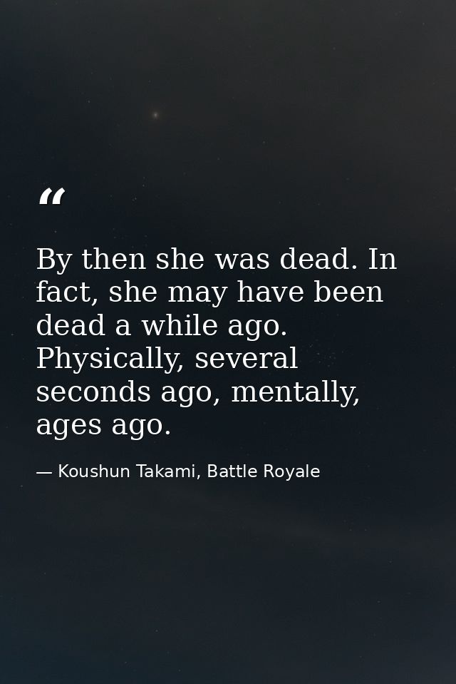 By then she was dead. In fact, she may have been dead a while ago. Physically, several seconds ago, mentally, ages ago. — Koushun Takami, Battle Royale