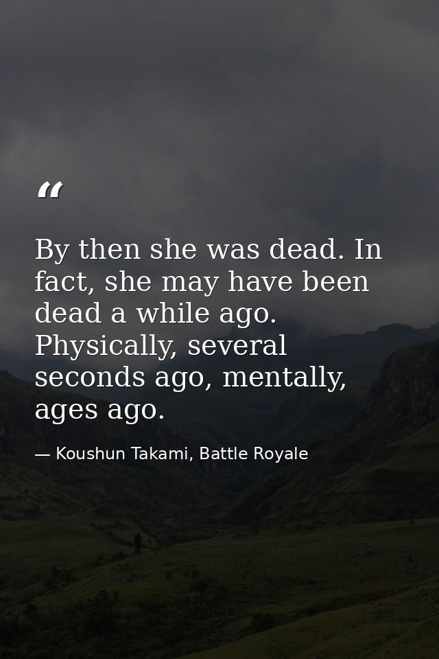 By then she was dead. In fact, she may have been dead a while ago. Physically, several seconds ago, mentally, ages ago. — Koushun Takami, Battle Royale