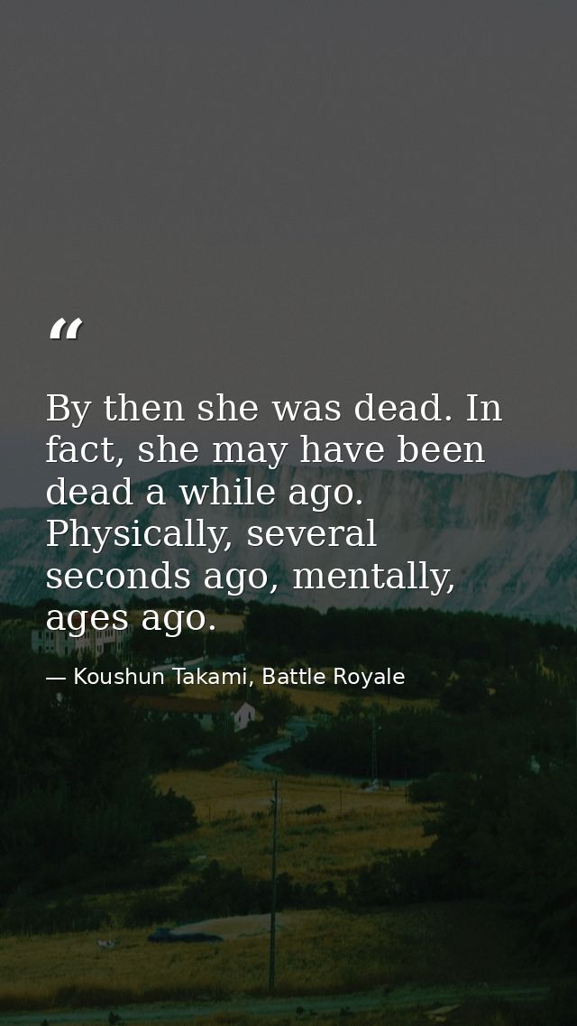 By then she was dead. In fact, she may have been dead a while ago. Physically, several seconds ago, mentally, ages ago. — Koushun Takami, Battle Royale