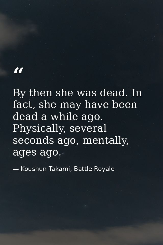 By then she was dead. In fact, she may have been dead a while ago. Physically, several seconds ago, mentally, ages ago. — Koushun Takami, Battle Royale