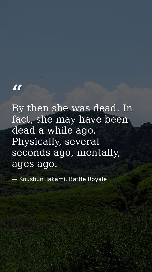 By then she was dead. In fact, she may have been dead a while ago. Physically, several seconds ago, mentally, ages ago. — Koushun Takami, Battle Royale