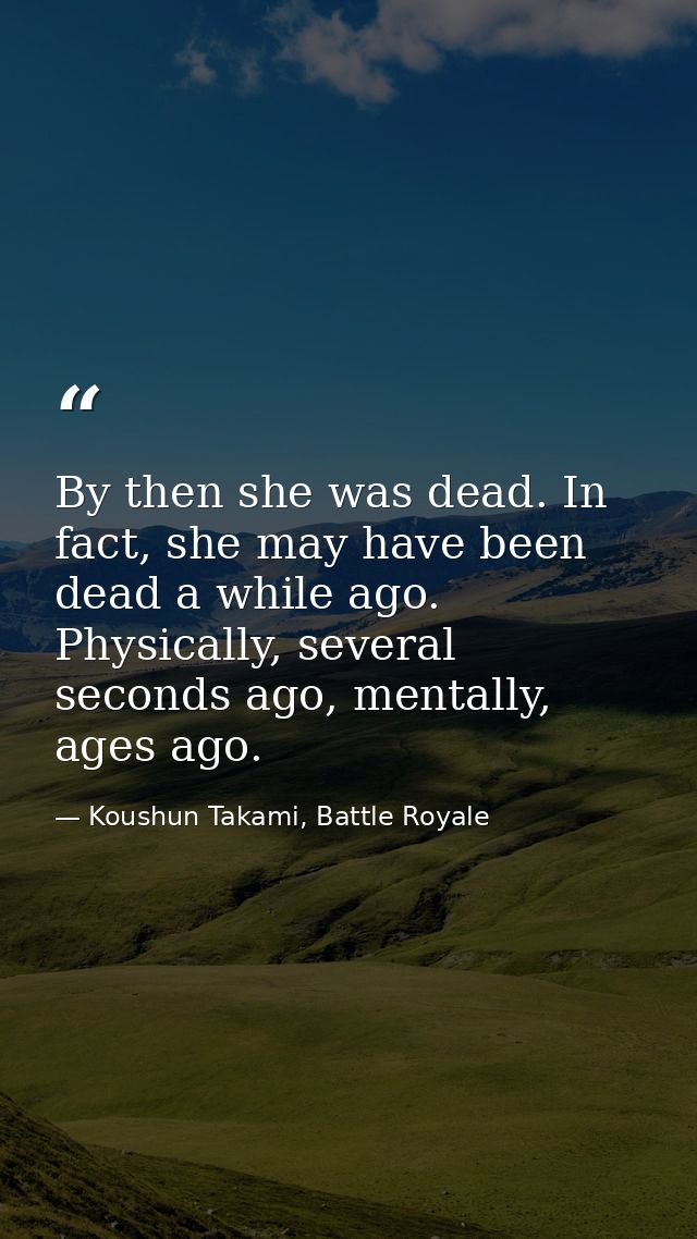 By then she was dead. In fact, she may have been dead a while ago. Physically, several seconds ago, mentally, ages ago. — Koushun Takami, Battle Royale
