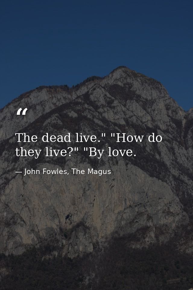 The dead live." "How do they live?" "By love. — John Fowles, The Magus