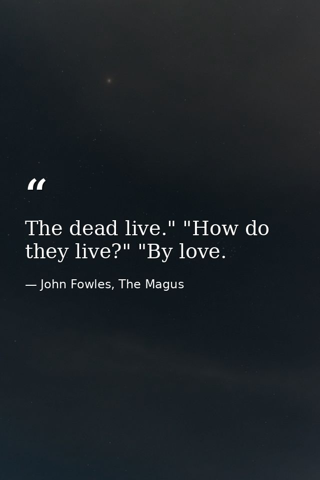 The dead live." "How do they live?" "By love. — John Fowles, The Magus