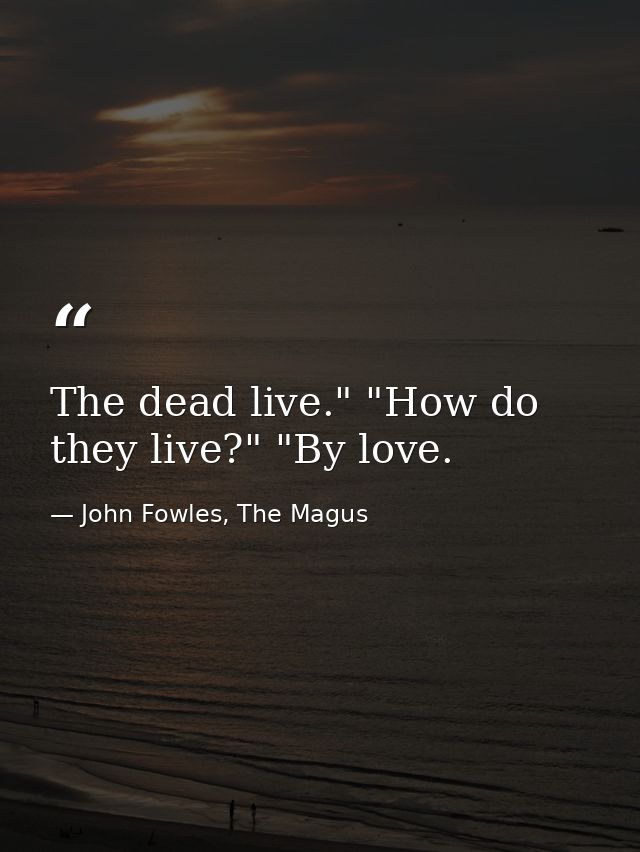 The dead live." "How do they live?" "By love. — John Fowles, The Magus