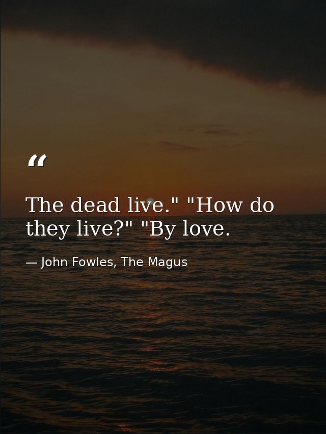 The dead live." "How do they live?" "By love. — John Fowles, The Magus