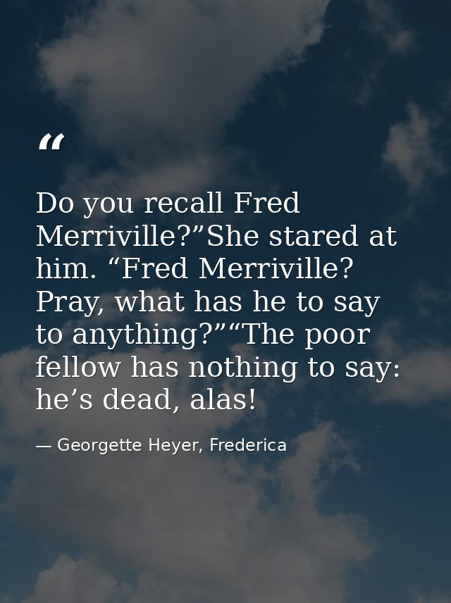 Do you recall Fred Merriville?”She stared at him. “Fred Merriville? Pray, what has he to say to anything?”“The poor fell — Georgette Heyer, Frederica