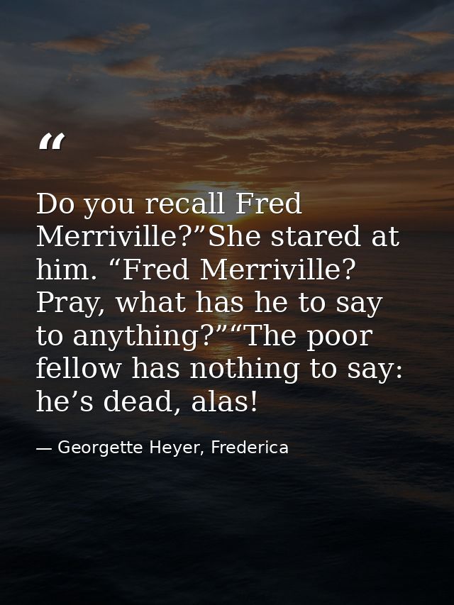 Do you recall Fred Merriville?”She stared at him. “Fred Merriville? Pray, what has he to say to anything?”“The poor fell — Georgette Heyer, Frederica